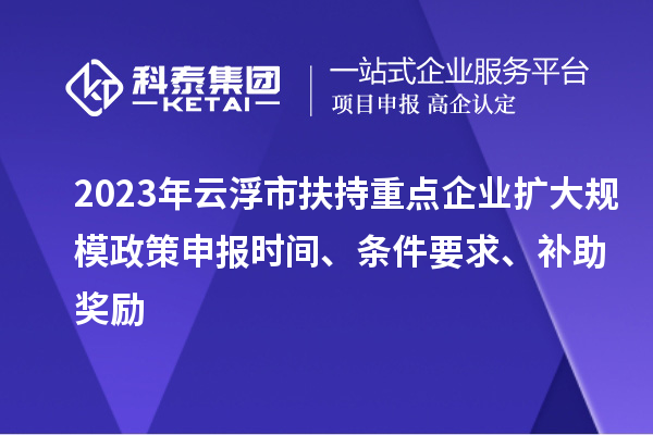 2023年云浮市扶持重點(diǎn)企業(yè)擴(kuò)大規(guī)模政策申報(bào)時(shí)間、條件要求、補(bǔ)助獎(jiǎng)勵(lì)