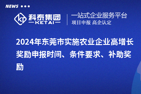 2024年東莞市實施農(nóng)業(yè)企業(yè)高增長獎勵申報時間、條件要求、補助獎勵