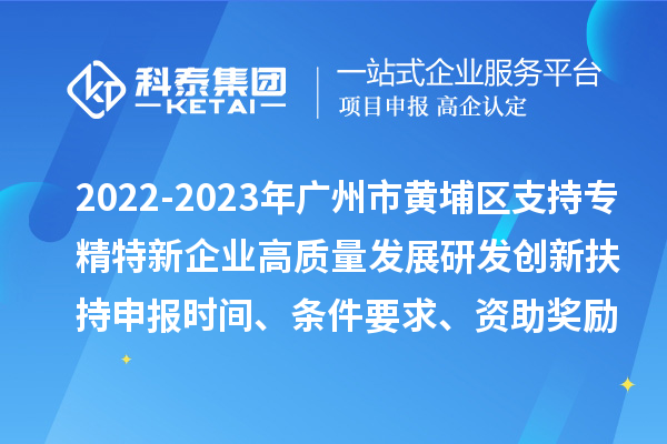 2022-2023年廣州市黃埔區(qū)支持專精特新企業(yè)高質(zhì)量發(fā)展研發(fā)創(chuàng)新扶持申報時間、條件要求、資助獎勵