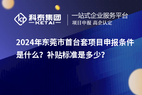 2024年?yáng)|莞市首臺(tái)套項(xiàng)目申報(bào)條件是什么？補(bǔ)貼標(biāo)準(zhǔn)是多少？