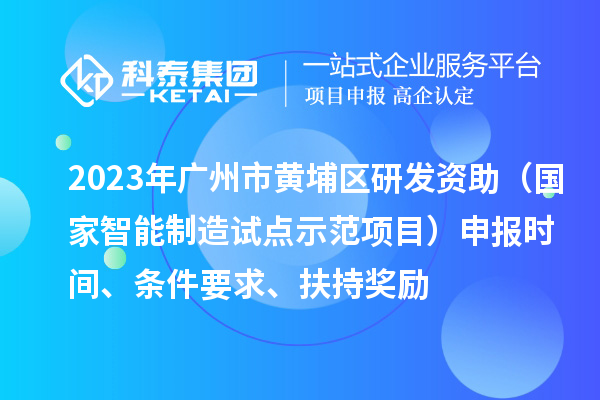 2023年廣州市黃埔區(qū)研發(fā)資助（國家智能制造試點(diǎn)示范項(xiàng)目）申報(bào)時(shí)間、條件要求、扶持獎(jiǎng)勵(lì)