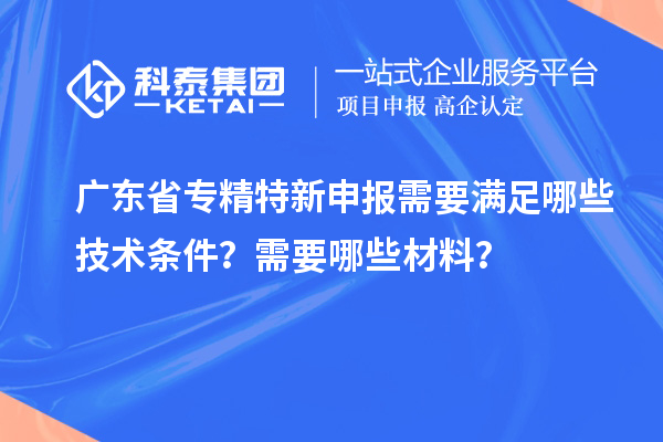 廣東省專精特新申報需要滿足哪些技術條件？需要哪些材料？