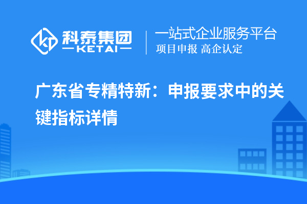 廣東省專精特新：申報要求中的關(guān)鍵指標(biāo)詳情