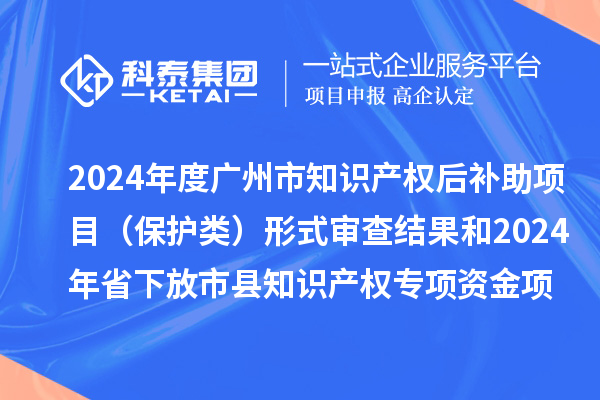 2024年度廣州市知識(shí)產(chǎn)權(quán)后補(bǔ)助項(xiàng)目（保護(hù)類(lèi)）形式審查結(jié)果和2024年省下放市縣知識(shí)產(chǎn)權(quán)專項(xiàng)資金項(xiàng)目（保護(hù)類(lèi)）評(píng)審結(jié)果公示