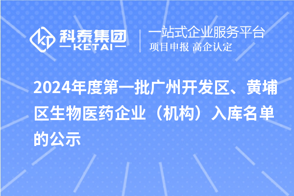 2024年度第一批廣州開(kāi)發(fā)區(qū)、黃埔區(qū)生物醫(yī)藥企業(yè)（機(jī)構(gòu)）入庫(kù)名單的公示