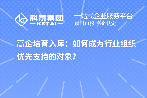 高企培育入庫：如何成為行業(yè)組織優(yōu)先支持的對象？