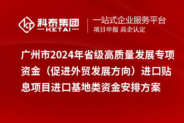 廣州市2024年省級高質(zhì)量發(fā)展專項資金（促進外貿(mào)發(fā)展方向）進口貼息項目進口基地類資金安排方案的公示