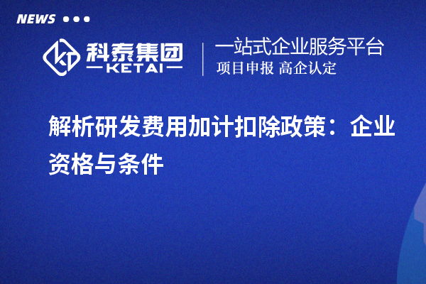 解析研發(fā)費(fèi)用加計(jì)扣除政策：企業(yè)資格與條件