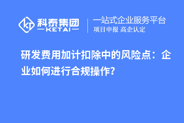 研發(fā)費(fèi)用加計(jì)扣除中的風(fēng)險(xiǎn)點(diǎn)：企業(yè)如何進(jìn)行合規(guī)操作？