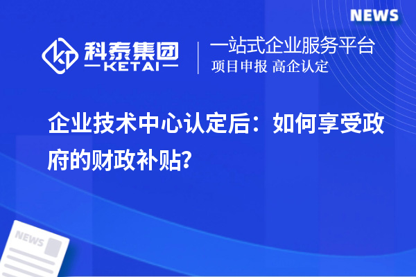 企業(yè)技術(shù)中心認(rèn)定后：如何享受政府的財(cái)政補(bǔ)貼？