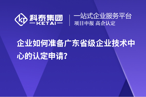 企業(yè)如何準(zhǔn)備廣東省級(jí)企業(yè)技術(shù)中心的認(rèn)定申請(qǐng)？