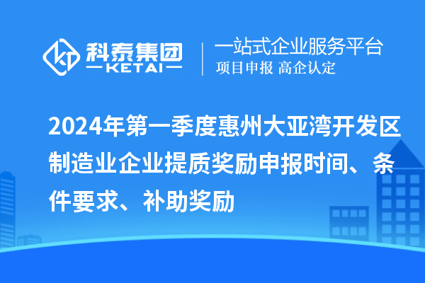 2024年第一季度惠州大亞灣開發(fā)區(qū)制造業(yè)企業(yè)提質(zhì)獎(jiǎng)勵(lì)申報(bào)時(shí)間、條件要求、補(bǔ)助獎(jiǎng)勵(lì)