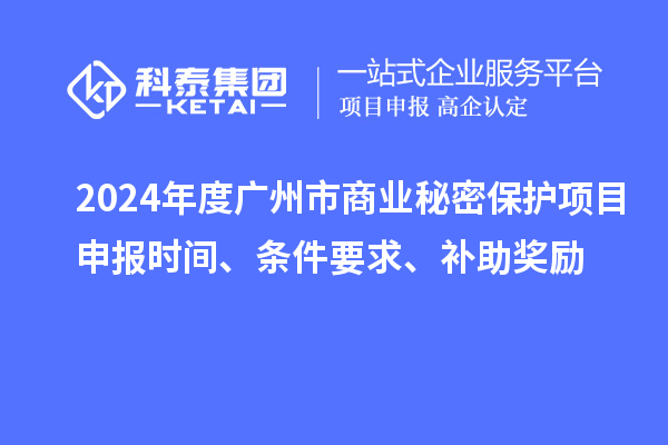 2024年度廣州市商業(yè)秘密保護(hù)項(xiàng)目申報(bào)時(shí)間、條件要求、補(bǔ)助獎(jiǎng)勵(lì)