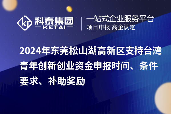 2024年東莞松山湖高新區(qū)支持臺灣青年創(chuàng)新創(chuàng)業(yè)資金申報(bào)時(shí)間、條件要求、補(bǔ)助獎(jiǎng)勵(lì)