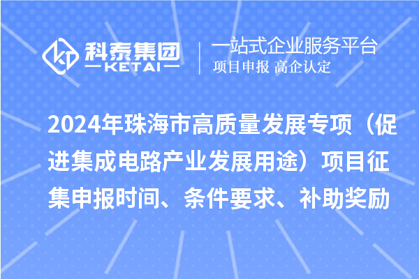 2024年珠海市高質(zhì)量發(fā)展專項(xiàng)（促進(jìn)集成電路產(chǎn)業(yè)發(fā)展用途）項(xiàng)目征集申報(bào)時(shí)間、條件要求、補(bǔ)助獎(jiǎng)勵(lì)