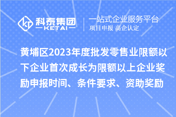 黃埔區(qū)2023年度批發(fā)零售業(yè)限額以下企業(yè)首次成長為限額以上企業(yè)獎勵申報時間、條件要求、資助獎勵