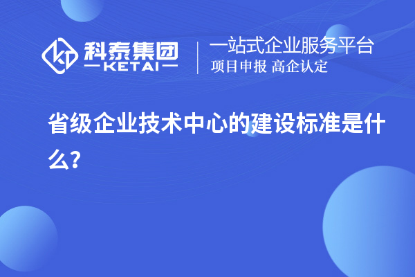 省級(jí)企業(yè)技術(shù)中心的建設(shè)標(biāo)準(zhǔn)是什么？