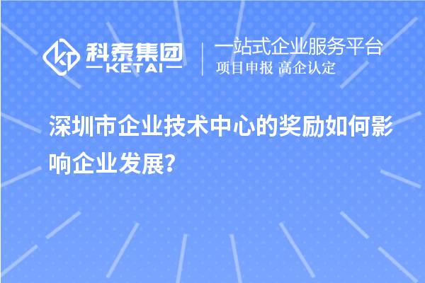 深圳市企業(yè)技術(shù)中心的獎(jiǎng)勵(lì)如何影響企業(yè)發(fā)展？