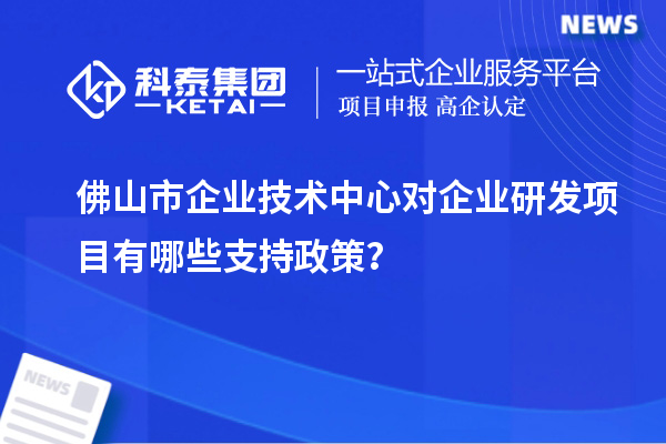 佛山市企業(yè)技術(shù)中心對企業(yè)研發(fā)項目有哪些支持政策？