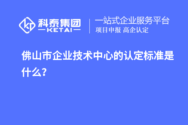 佛山市企業(yè)技術(shù)中心的認(rèn)定標(biāo)準(zhǔn)是什么？