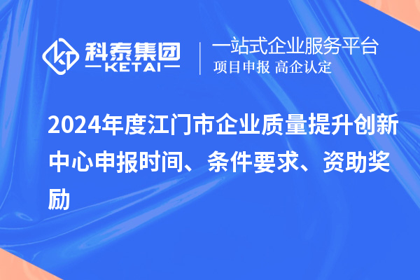 2024年度江門市企業(yè)質(zhì)量提升創(chuàng)新中心申報時間、條件要求、資助獎勵