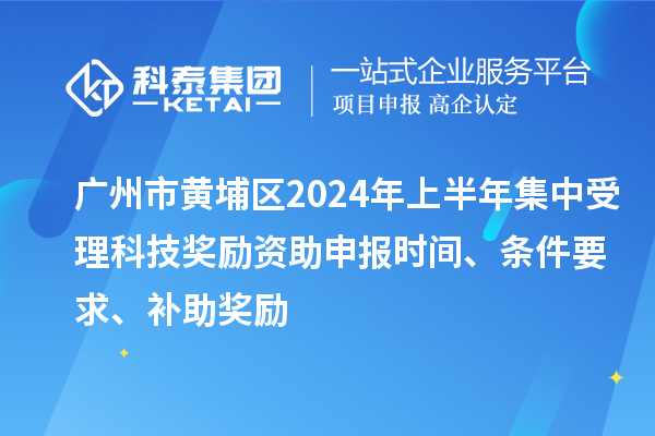 廣州市黃埔區(qū)2024年上半年集中受理科技獎勵資助申報時間、條件要求、補助獎勵