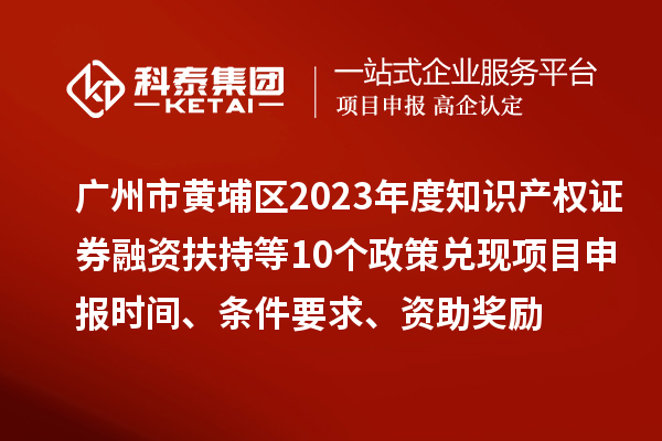 廣州市黃埔區(qū)2023年度知識(shí)產(chǎn)權(quán)證券融資扶持等10個(gè)政策兌現(xiàn)<a href=http://armta.com/shenbao.html target=_blank class=infotextkey>項(xiàng)目申報(bào)</a>時(shí)間、條件要求、資助獎(jiǎng)勵(lì)