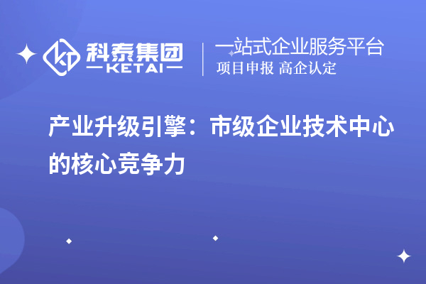 產(chǎn)業(yè)升級引擎：市級企業(yè)技術(shù)中心的核心競爭力