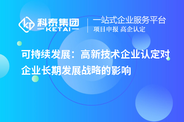 可持續(xù)發(fā)展：高新技術(shù)企業(yè)認定對企業(yè)長期發(fā)展戰(zhàn)略的影響