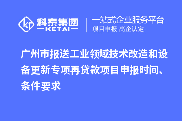 廣州市報(bào)送工業(yè)領(lǐng)域技術(shù)改造和設(shè)備更新專項(xiàng)再貸款<a href=http://armta.com/shenbao.html target=_blank class=infotextkey>項(xiàng)目申報(bào)</a>時(shí)間、條件要求