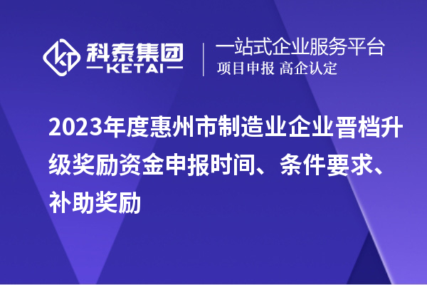 2023年度惠州市制造業(yè)企業(yè)晉檔升級獎勵資金申報時間、條件要求、補助獎勵