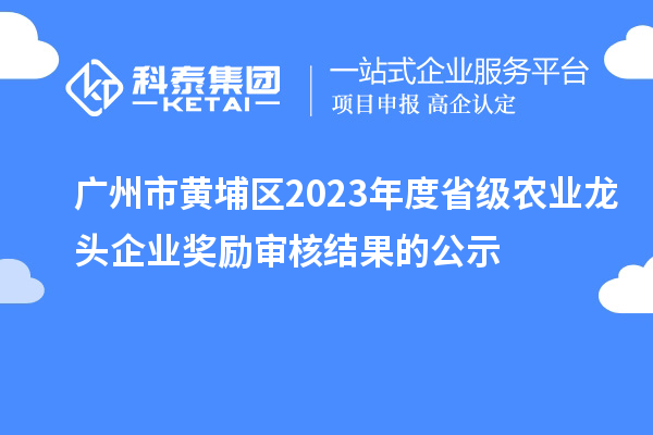 廣州市黃埔區(qū)2023年度省級農(nóng)業(yè)龍頭企業(yè)獎(jiǎng)勵(lì)審核結(jié)果的公示