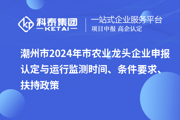 潮州市2024年市農(nóng)業(yè)龍頭企業(yè)申報(bào)認(rèn)定與運(yùn)行監(jiān)測(cè)時(shí)間、條件要求、扶持政策