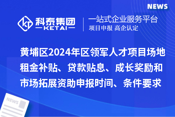 黃埔區(qū)2024年區(qū)領(lǐng)軍人才項(xiàng)目場(chǎng)地租金補(bǔ)貼、貸款貼息、成長(zhǎng)獎(jiǎng)勵(lì)和市場(chǎng)拓展資助申報(bào)時(shí)間、條件要求、補(bǔ)助獎(jiǎng)勵(lì)