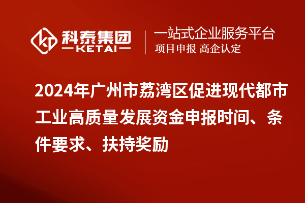 2024年廣州市荔灣區(qū)促進(jìn)現(xiàn)代都市工業(yè)高質(zhì)量發(fā)展資金申報時間、條件要求、扶持獎勵