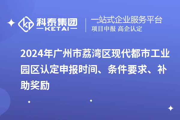 2024年廣州市荔灣區(qū)現(xiàn)代都市工業(yè)園區(qū)認定申報時間、條件要求、補助獎勵