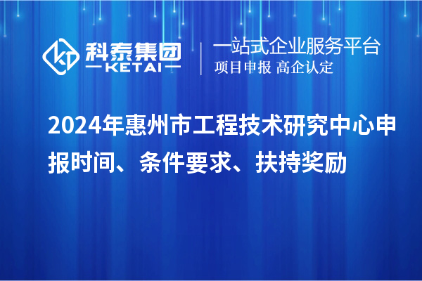 2024年惠州市工程技術(shù)研究中心申報(bào)時(shí)間、條件要求、扶持獎(jiǎng)勵(lì)