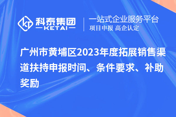 廣州市黃埔區(qū)2023年度拓展銷售渠道扶持申報時間、條件要求、補助獎勵