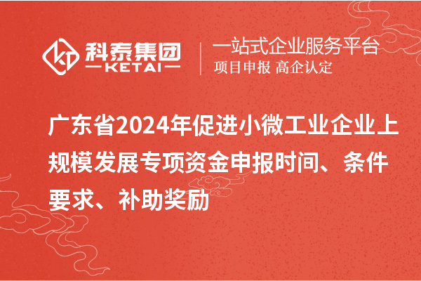 廣東省2024年促進小微工業(yè)企業(yè)上規(guī)模發(fā)展專項資金申報時間、條件要求、補助獎勵