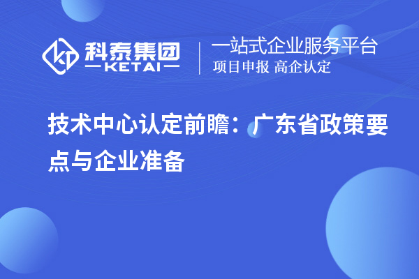 技術(shù)中心認(rèn)定前瞻：廣東省政策要點與企業(yè)準(zhǔn)備