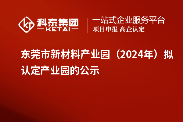 東莞市新材料產(chǎn)業(yè)園（2024年）擬認(rèn)定產(chǎn)業(yè)園的公示