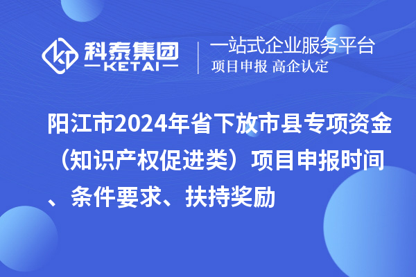 陽(yáng)江市2024年省下放市縣專(zhuān)項(xiàng)資金（知識(shí)產(chǎn)權(quán)促進(jìn)類(lèi)）項(xiàng)目申報(bào)時(shí)間、條件要求、扶持獎(jiǎng)勵(lì)