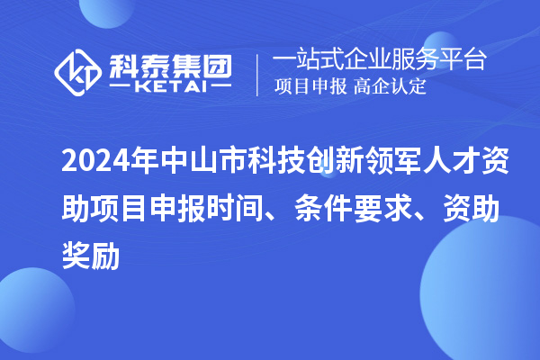 2024年中山市科技創(chuàng)新領(lǐng)軍人才資助項(xiàng)目申報(bào)時(shí)間、條件要求、資助獎(jiǎng)勵(lì)