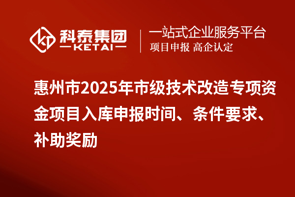 惠州市2025年市級技術(shù)改造專項資金項目入庫申報時間、條件要求、補助獎勵