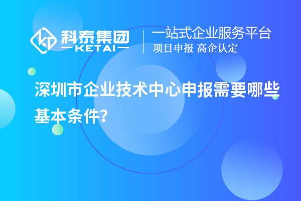 深圳市企業(yè)技術(shù)中心申報需要哪些基本條件？