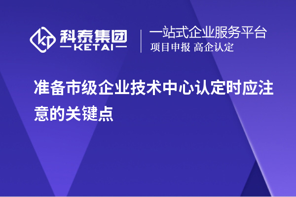 準備市級企業(yè)技術(shù)中心認定時應(yīng)注意的關(guān)鍵點