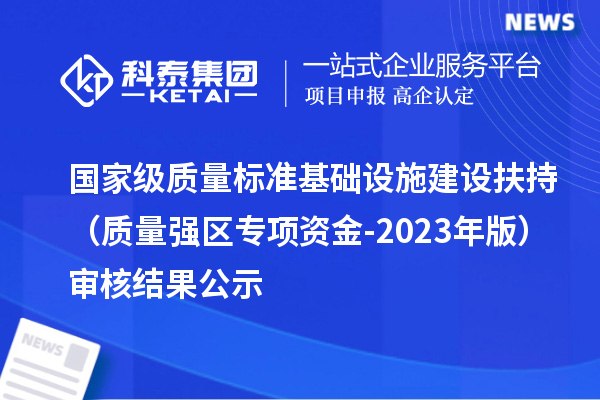 國家級質(zhì)量標準基礎設施建設扶持（質(zhì)量強區(qū)專項資金-2023年版）審核結(jié)果公示