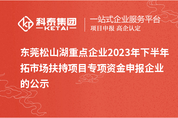 東莞松山湖重點企業(yè)2023年下半年拓市場扶持項目專項資金申報企業(yè)的公示