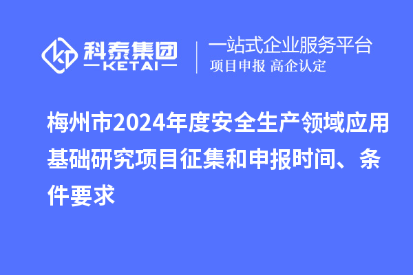 梅州市2024年度安全生產領域應用基礎研究項目征集和申報時間、條件要求