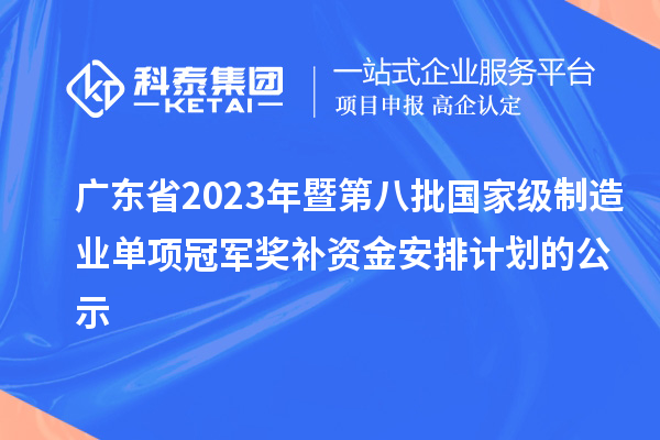 廣東省2023年暨第八批國家級(jí)制造業(yè)單項(xiàng)冠軍獎(jiǎng)補(bǔ)資金安排計(jì)劃的公示